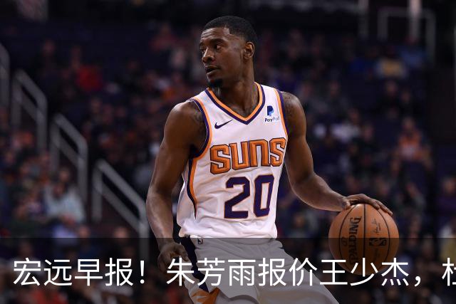 宏远早报！朱芳雨报价王少杰，杜锋续约将签字，张昊最新伤情